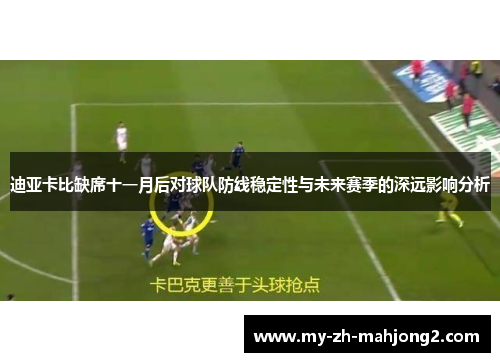 迪亚卡比缺席十一月后对球队防线稳定性与未来赛季的深远影响分析