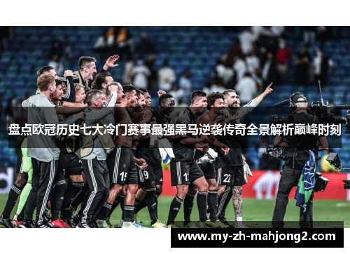 盘点欧冠历史七大冷门赛事最强黑马逆袭传奇全景解析巅峰时刻