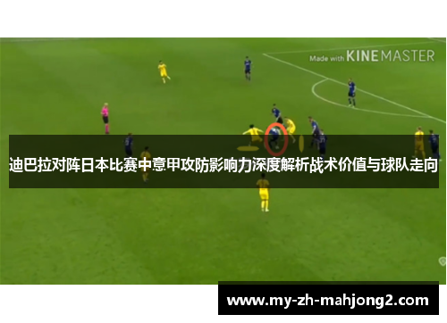 迪巴拉对阵日本比赛中意甲攻防影响力深度解析战术价值与球队走向