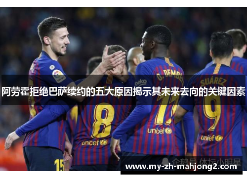 阿劳霍拒绝巴萨续约的五大原因揭示其未来去向的关键因素