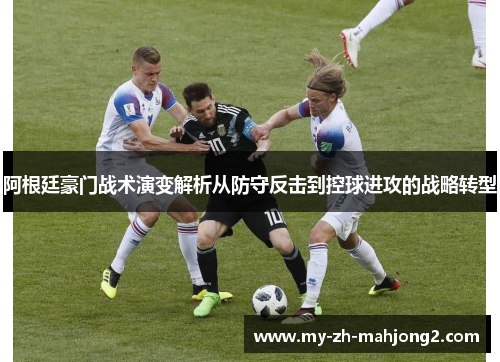 阿根廷豪门战术演变解析从防守反击到控球进攻的战略转型