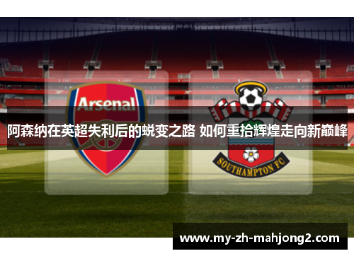 阿森纳在英超失利后的蜕变之路 如何重拾辉煌走向新巅峰