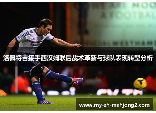 洛佩特吉接手西汉姆联后战术革新与球队表现转型分析