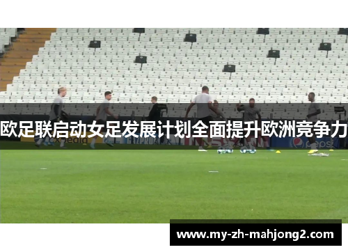 欧足联启动女足发展计划全面提升欧洲竞争力