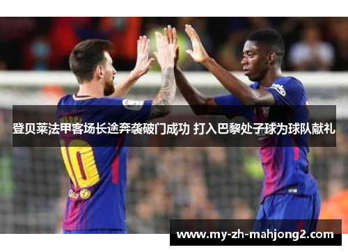 登贝莱法甲客场长途奔袭破门成功 打入巴黎处子球为球队献礼