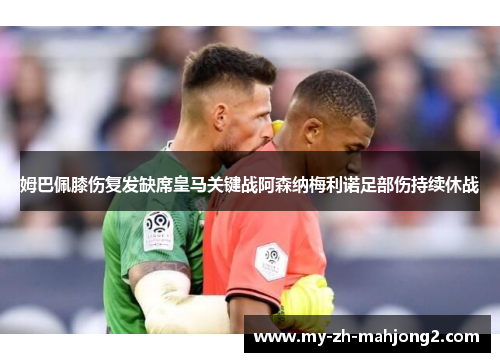 姆巴佩膝伤复发缺席皇马关键战阿森纳梅利诺足部伤持续休战