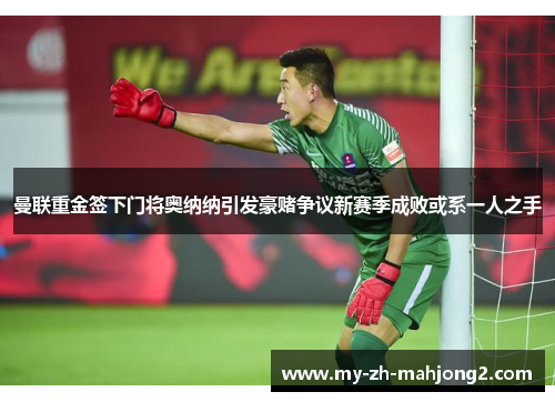 曼联重金签下门将奥纳纳引发豪赌争议新赛季成败或系一人之手