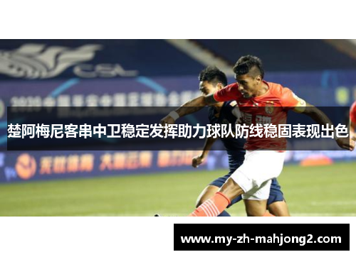 楚阿梅尼客串中卫稳定发挥助力球队防线稳固表现出色