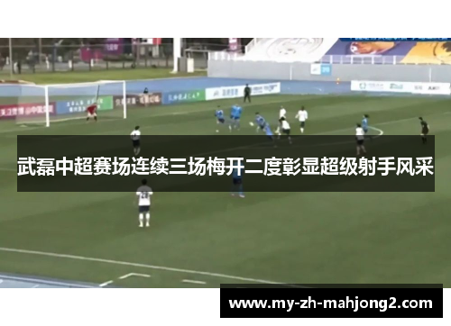 武磊中超赛场连续三场梅开二度彰显超级射手风采