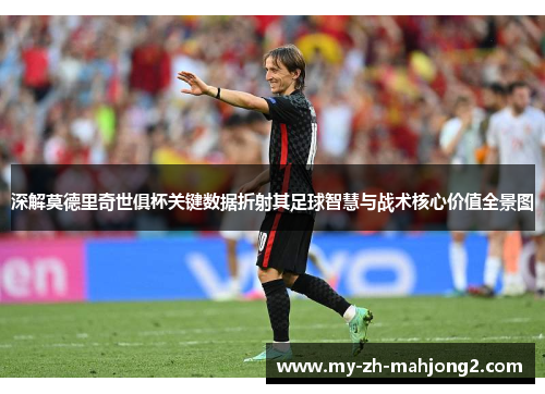 深解莫德里奇世俱杯关键数据折射其足球智慧与战术核心价值全景图